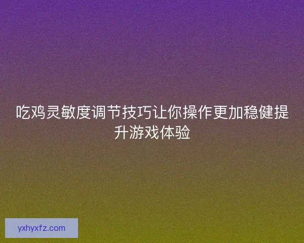 吃鸡灵敏度调节技巧让你操作更加稳健提升游戏体验