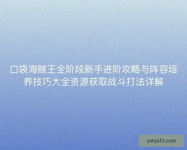 口袋海贼王全阶段新手进阶攻略与阵容培养技巧大全资源获取战斗打法详解
