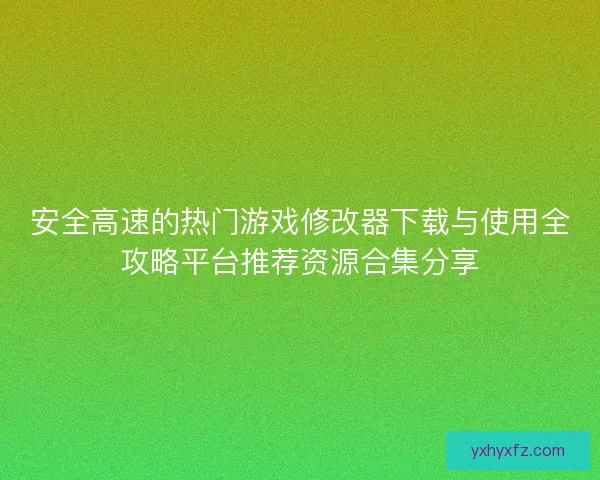 安全高速的热门游戏修改器下载与使用全攻略平台推荐资源合集分享