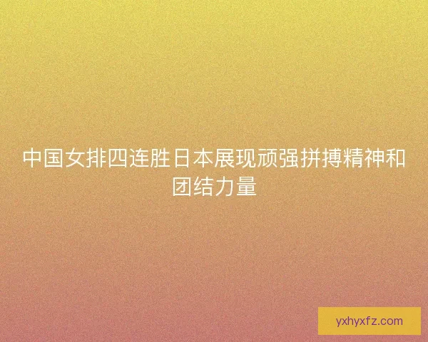 中国女排四连胜日本展现顽强拼搏精神和团结力量
