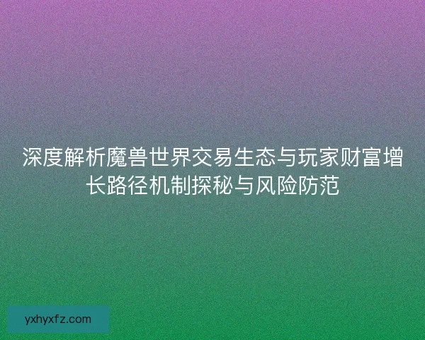 深度解析魔兽世界交易生态与玩家财富增长路径机制探秘与风险防范